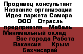 Продавец-консультант › Название организации ­ Идея паркета-Самара, ООО › Отрасль предприятия ­ Мебель › Минимальный оклад ­ 25 000 - Все города Работа » Вакансии   . Крым,Бахчисарай